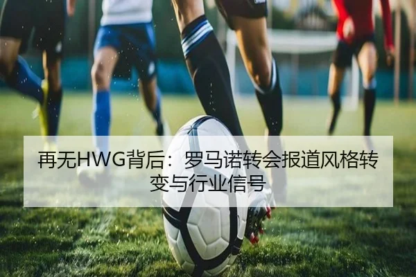 再无HWG背后：罗马诺转会报道风格转变与行业信号